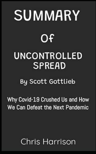 SUMMARY OF UNCONTROLLED SPREAD BY SCOTT GOTTLIEB: Why Covid 19 Crushed Us and How We Can Defeat the Next Pandemic