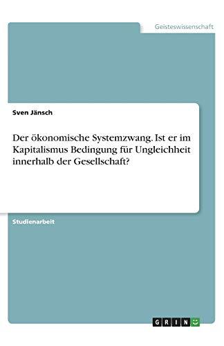 Der ökonomische Systemzwang. Ist er im Kapitalismus Bedingung für Ungleichheit innerhalb der Gesellschaft?