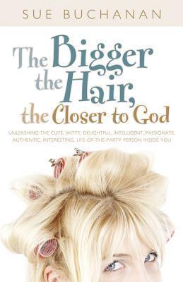 The Bigger the Hair, the Closer to God: Unleashing the Cute, Witty, Delightful, Intelligent, Passionate, Authentic, Interesting, Life-Of-The-Party Person Inside You!