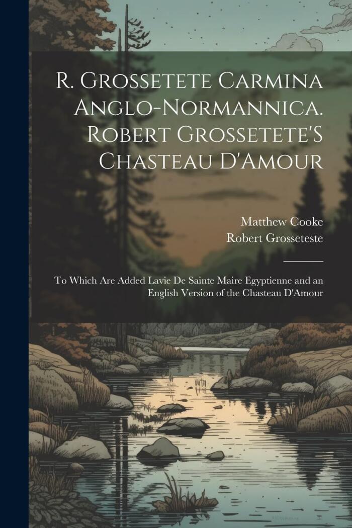 R. Grossetete Carmina Anglo-Normannica. Robert Grossetete'S Chasteau D'Amour: To Which Are Added Lavie De Sainte Maire Egyptienne and an English Version of the Chasteau D'Amour