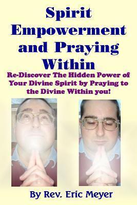Spirit Empowerment and Praying Within: Re-Discover The Hidden Power of Your Divine Spirit by Praying to the Divine Within you!