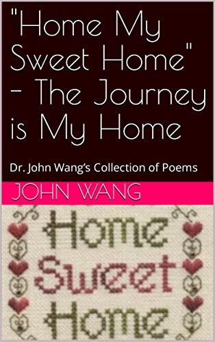 "Home My Sweet Home" - The Journey is My Home: Dr. John Wang’s Collection of Poems