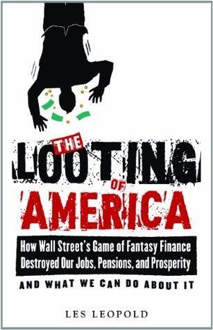 The Looting of America: How Wall Street's Game of Fantasy Finance Destroyed Our Jobs, Pensions, and Prosperity-and What We Can Do about It