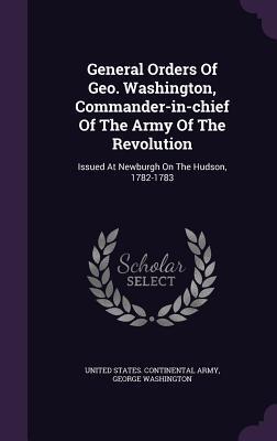 General Orders Of Geo. Washington, Commander-in-chief Of The Army Of The Revolution: Issued At Newburgh On The Hudson, 1782-1783