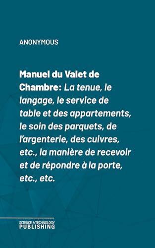 Manuel du Valet de Chambre: La tenue, le langage, le service de table et des appartements, le soin des parquets, de l'argenterie, des cuivres, etc., la ... à la porte, etc., etc.