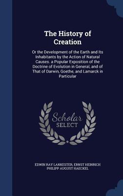 The History of Creation: Or the Development of the Earth and Its Inhabitants by the Action of Natural Causes. a Popular Exposition of the Doctrine of ... of Darwin, Goethe, and Lamarck in Particular