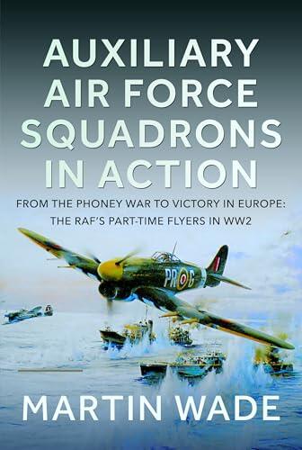 Auxiliary Air Force Squadrons in Action: From the Phoney War to Victory in Europe: The RAF’s Part-Time Flyers in WW2