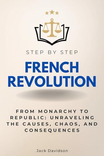French Revolution Step by Step: From Monarchy to Republic: Unraveling the Causes, Chaos, and Consequences