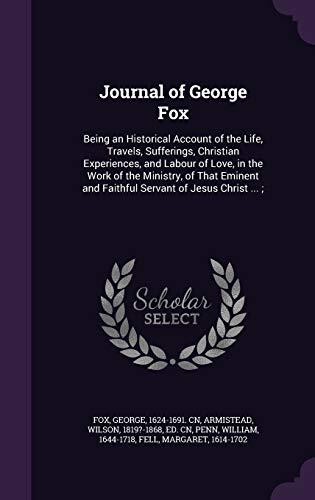 Journal of George Fox: Being an Historical Account of the Life, Travels, Sufferings, Christian Experiences, and Labour of Love, in the Work of the ... and Faithful Servant of Jesus Christ ... ;