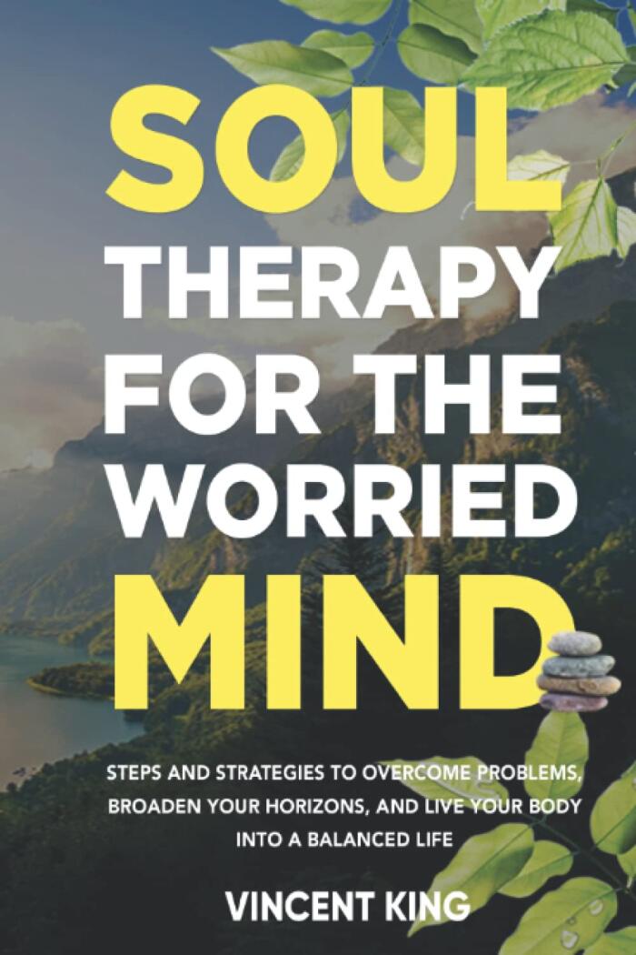 SOUL THERAPY FOR THE WORRIED MIND: STEPS AND STRATEGIES TO OVERCOME PROBLEMS, BROADEN YOUR HORIZONS, AND LIVE YOUR BODY INTO A BALANCED LIFE