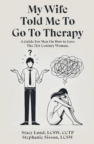 My Wife Told Me to Go to Therapy: A Guide for Men on How to Love the 21st Century Woman