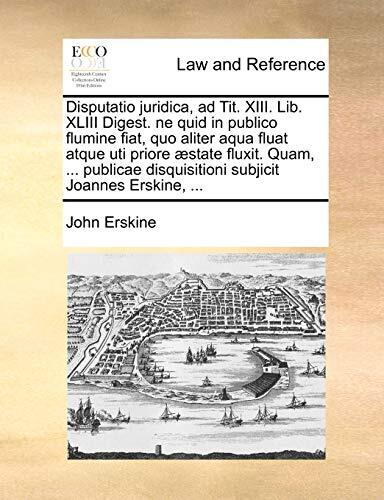 Disputatio juridica, ad Tit. XIII. Lib. XLIII Digest. ne quid in publico flumine fiat, quo aliter aqua fluat atque uti priore æstate fluxit. Quam, ... ... subjicit Joannes Erskine, ...