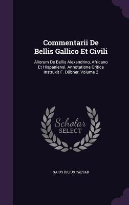 Commentarii De Bellis Gallico Et Civili: Aliorum De Bellis Alexandrino, Africano Et Hispaniensi. Annotatione Critica Instruxit F. Dübner, Volume 2