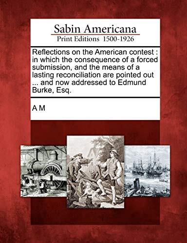 Reflections on the American Contest: In Which the Consequence of a Forced Submission, and the Means of a Lasting Reconciliation Are Pointed Out