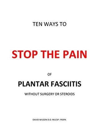 Ten Ways To Stop The Pain Of Plantar Fasciitis Without Surgery Or Steroids: The Definitive Guide for Sufferers