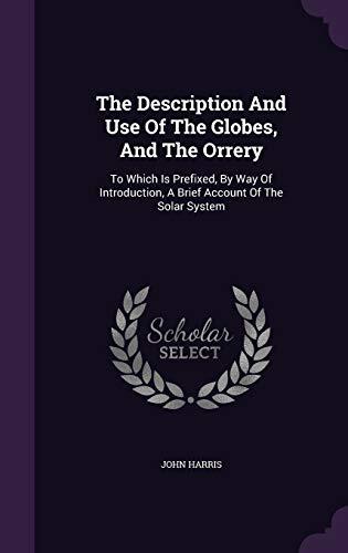 The Description And Use Of The Globes, And The Orrery: To Which Is Prefixed, By Way Of Introduction, A Brief Account Of The Solar System