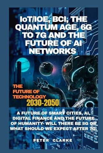 IoT/IOE, BCI, THE QUANTUM AGE, 6G & 7G AND THE FUTURE OF AI NETWORKS: A FUTURE OF SMART CITIES, AI, DIGITAL FINANCE AND THE FUTURE OF HUMANITY- WILL ... WE EXPECT AFTER 7G.
