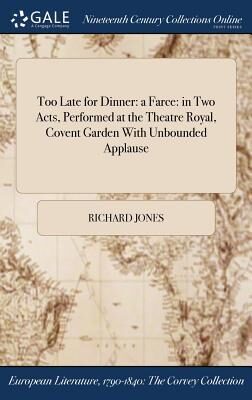 Too Late for Dinner: a Farce: in Two Acts, Performed at the Theatre Royal, Covent Garden With Unbounded Applause