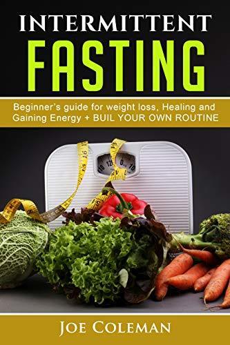 INTERMITTENT FASTING: Begginers Guide for Weight Loss, Healing and Gaining Energy + Build your own routine