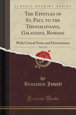 The Epistles of St. Paul to the Thessalonians, Galatians, Romans, Vol. 1 of 2: With Critical Notes and Dissertations