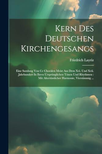 Kern Des Deutschen Kirchengesangs: Eine Samlung Von Cc Chorälen Meist Aus Dem Xvi. Und Xvii. Jahrhundert In Ihren Ursprünglichen Tönen Und Rhythmen: ... Harmonie, Vierstimmig ...
