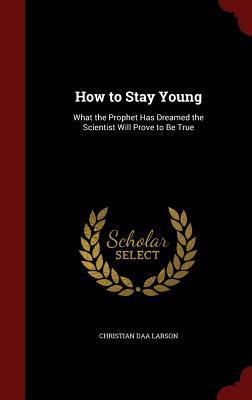 How to Stay Young: What the Prophet Has Dreamed the Scientist Will Prove to Be True