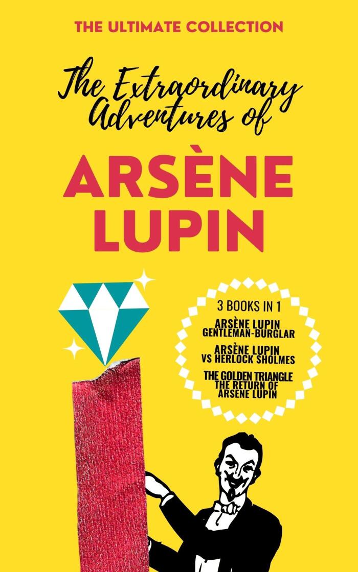 The Extraordinary Adventures of Arsène Lupin - The Ultimate Collection: 3 Books in 1: Arsène Lupin Gentleman-Burglar, Arsène Lupin vs Herlock Sholmes, The Gold Triangle/The return of Arsène Lupin