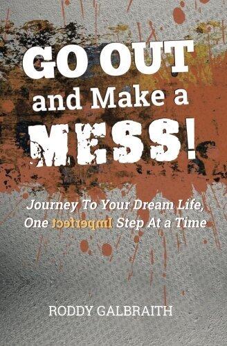Go Out And Make A Mess: Journey To Your Dream Life One Imperfect Step At A Time