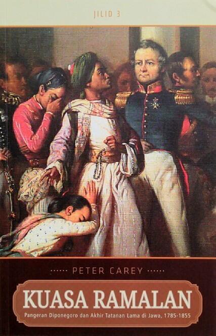 Kuasa Ramalan : Pangeran Diponegoro dan Akhir Tatanan Lama di Jawa, 1785-1855 Jilid 3