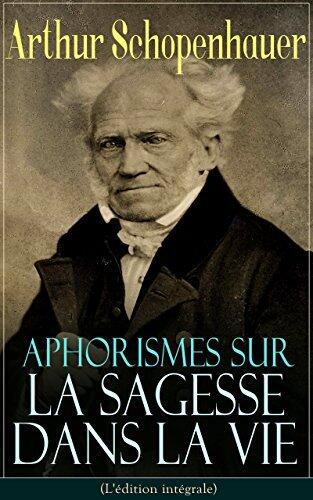 Aphorismes sur la sagesse dans la vie (L'édition intégrale): L'art de rendre la vie aussi agréable et aussi heureuse que possible