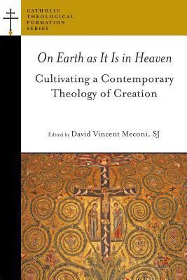 On Earth as It Is in Heaven: Cultivating a Contemporary Theology of Creation (Catholic Theological Formation Series
