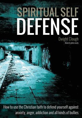 Spiritual Self Defense: How to use the Christian faith to defend yourself against anxiety, anger, addiction and all kinds of bullies