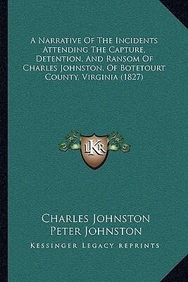 A Narrative Of The Incidents Attending The Capture, Detention, And Ransom Of Charles Johnston, Of Botetourt County, Virginia