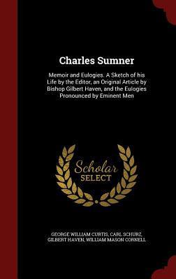 Charles Sumner: Memoir and Eulogies. A Sketch of his Life by the Editor, an Original Article by Bishop Gilbert Haven, and the Eulogies Pronounced by Eminent Men