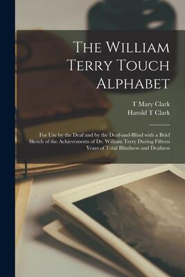 The William Terry Touch Alphabet: For Use by the Deaf and by the Deaf-and-Blind With a Brief Sketch of the Achievements of Dr. William Terry During Fifteen Years of Total Blindness and Deafness