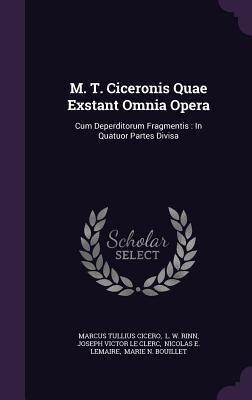 M. T. Ciceronis Quae Exstant Omnia Opera: Cum Deperditorum Fragmentis: In Quatuor Partes Divisa