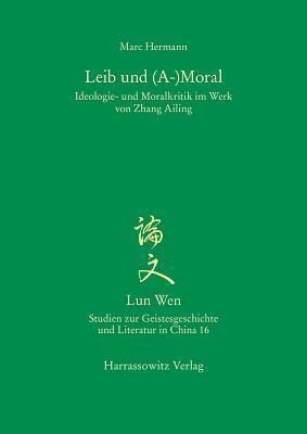 Leib Und (A-)Moral: Ideologie- Und Moralkritik Im Werk Von Zhang Ailing