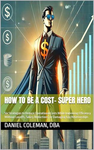 How To Be A Cost- Super Hero: Six Strategies to Reduce Operational Costs While Improving Efficiency Without Layoffs, Salary Reductions, or Damaging Key ... The Fastest Way to Increase Profits Book 1)