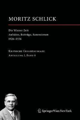 Die Wiener Zeit: Aufsätze, Beiträge, Rezensionen 1926-1936 (Moritz Schlick. Gesamtausgabe, 6)