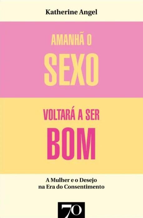 Amanhã o Sexo Voltará a Ser Bom - Mulher e Desejo na Era do Consentimento