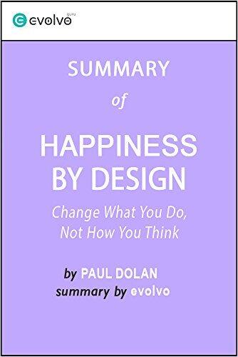 Happiness by Design: Summary of the Key Ideas - Original Book by Paul Dolan: Change What You Do, Not How You Think