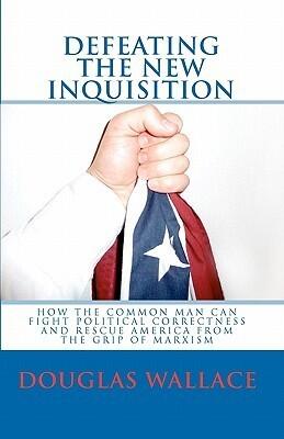 Defeating The New Inquisition: How The Common Man Can Fight Political Correctness And Rescue America From The Grip Of Marxism