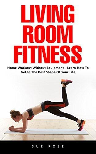 Living Room Fitness: Home Workout Without Equipment – Learn How to Get in the Best Shape of Your Life