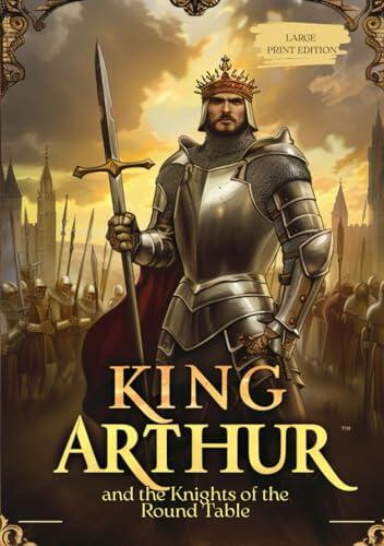 KING ARTHUR AND THE KNIGHTS OF THE ROUND TABLE (LARGE PRINT EDITION): An Epic Saga of Valor, Betrayal, Magic, and the Fall of a Legendary Kingdom