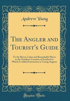 The Angler and Tourist's Guide: To the Rivers, Lakes and Remarkable Places in the Northern Counties of Scotland to Which Is Added Instruction to Young Angeers