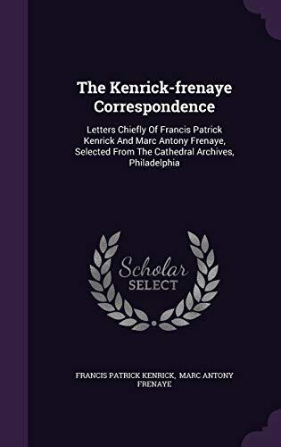The Kenrick-frenaye Correspondence: Letters Chiefly Of Francis Patrick Kenrick And Marc Antony Frenaye, Selected From The Cathedral Archives, Philadelphia