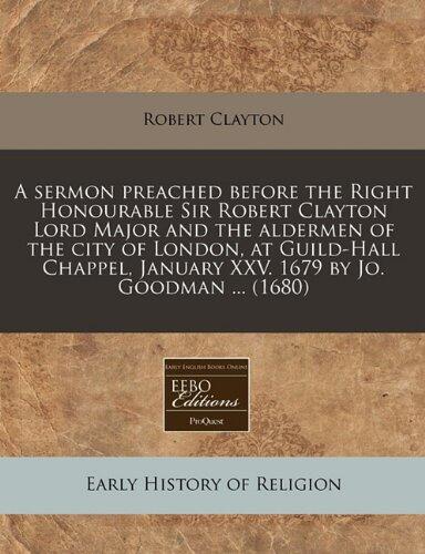 A sermon preached before the Right Honourable Sir Robert Clayton Lord Major and the aldermen of the city of London, at Guild-Hall Chappel, January XXV. 1679 by Jo. Goodman ...