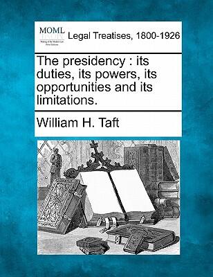 The Presidency: Its Duties, Its Powers, Its Opportunities, and Its Limitations