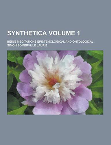 Synthetica; Being Meditations Epistemological and Ontological Volume 1