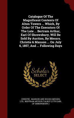 Catalogue Of The Magnificent Contents Of Alton Towers ... Which, By Order Of The Executors Of The Late ... Bertram Arthur, Earl Of Shrewsbury, Will Be ... ... On July 6, 1857, And ... Following Days